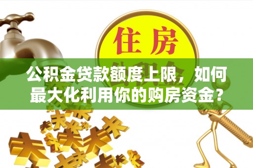 四川公积金贷款额度上限，如何最大化利用你的购房资金？