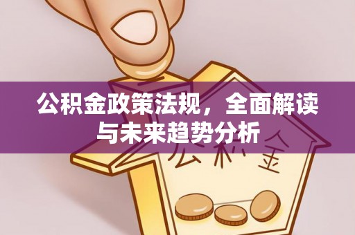 四川公积金政策法规，全面解读与未来趋势分析