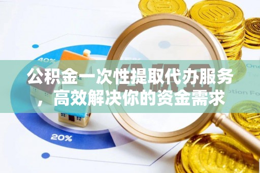 四川公积金一次性提取代办服务，高效解决你的资金需求