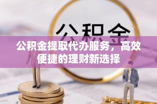 四川公积金提取代办服务，高效便捷的理财新选择