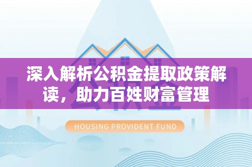 四川深入解析公积金提取政策解读，助力百姓财富管理