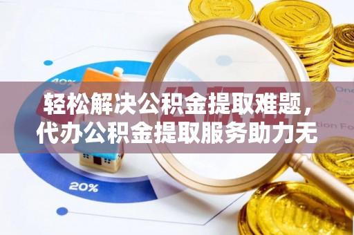 四川轻松解决公积金提取难题，代办公积金提取服务助力无忧生活