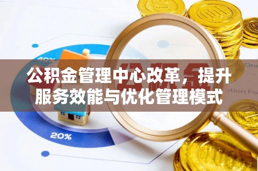 四川公积金管理中心改革，提升服务效能与优化管理模式