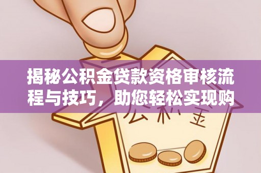 四川揭秘公积金贷款资格审核流程与技巧，助您轻松实现购房梦想