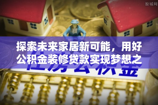 四川探索未来家居新可能，用好公积金装修贷款实现梦想之家