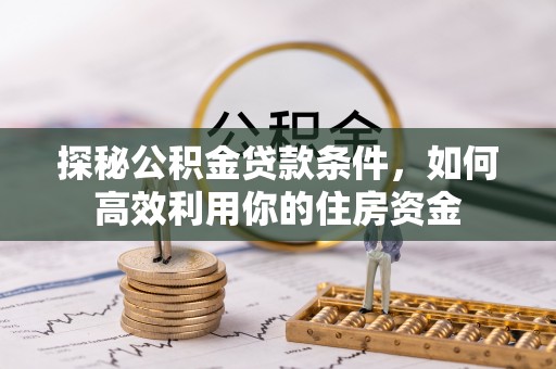 四川探秘公积金贷款条件，如何高效利用你的住房资金