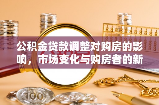 四川公积金贷款调整对购房的影响，市场变化与购房者的新选择