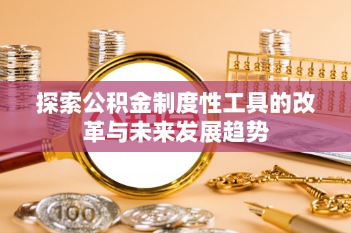 四川探索公积金制度性工具的改革与未来发展趋势