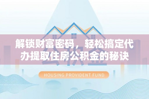 四川解锁财富密码，轻松搞定代办提取住房公积金的秘诀