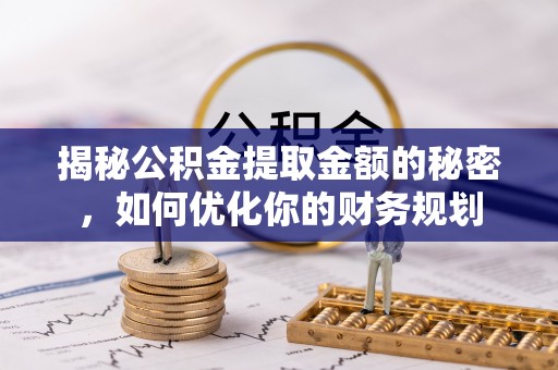 四川揭秘公积金提取金额的秘密，如何优化你的财务规划