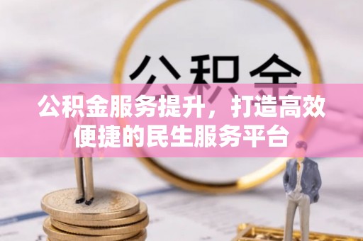 四川公积金服务提升，打造高效便捷的民生服务平台