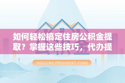 四川如何轻松搞定住房公积金提取？掌握这些技巧，代办提取住房公积金不再难