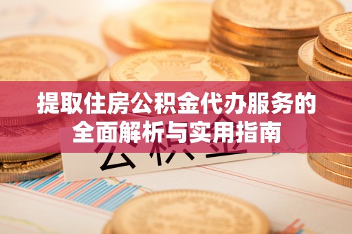 四川提取住房公积金代办服务的全面解析与实用指南