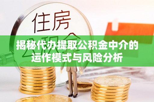 四川揭秘代办提取公积金中介的运作模式与风险分析