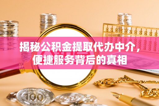 四川揭秘公积金提取代办中介，便捷服务背后的真相