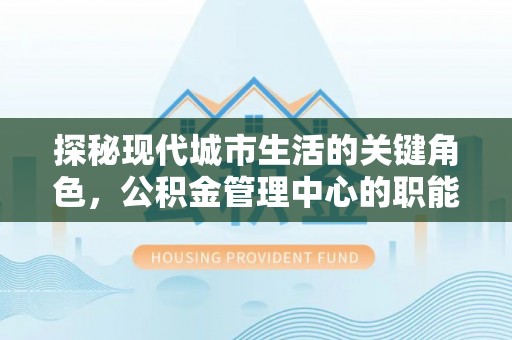 四川探秘现代城市生活的关键角色，公积金管理中心的职能与影响