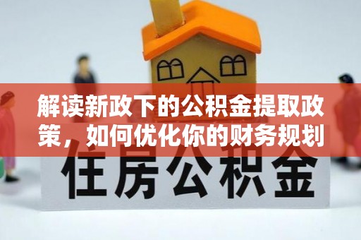 四川解读新政下的公积金提取政策，如何优化你的财务规划