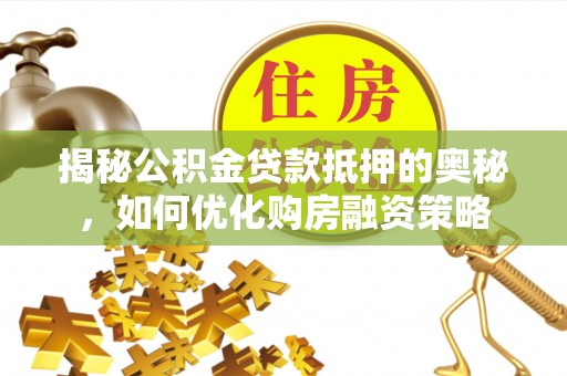 四川揭秘公积金贷款抵押的奥秘，如何优化购房融资策略