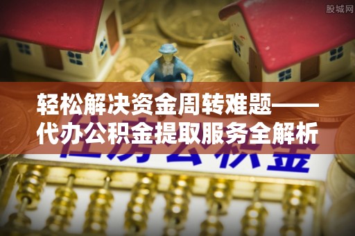 四川轻松解决资金周转难题——代办公积金提取服务全解析