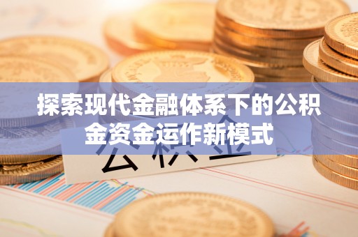 四川探索现代金融体系下的公积金资金运作新模式
