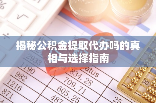 四川揭秘公积金提取代办吗的真相与选择指南