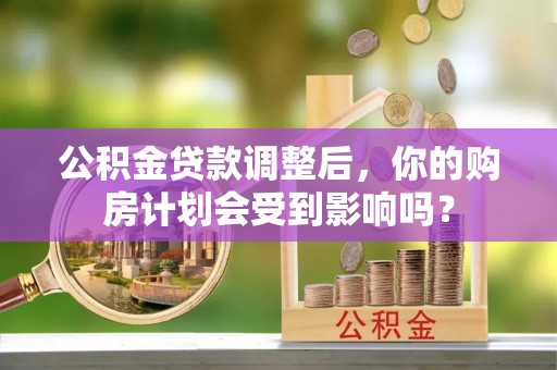四川公积金贷款调整后，你的购房计划会受到影响吗？