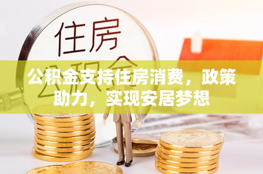 四川公积金支持住房消费，政策助力，实现安居梦想