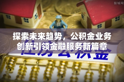 四川探索未来趋势，公积金业务创新引领金融服务新篇章