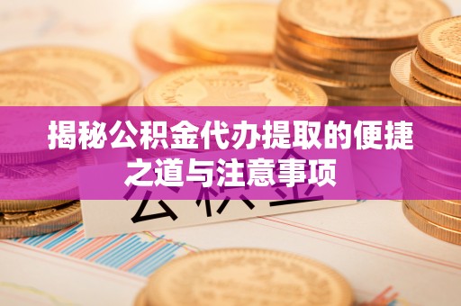 四川揭秘公积金代办提取的便捷之道与注意事项