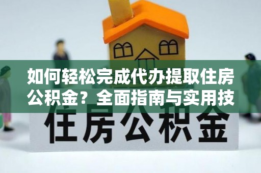 四川如何轻松完成代办提取住房公积金？全面指南与实用技巧