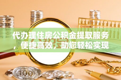 四川代办理住房公积金提取服务，便捷高效，助您轻松实现资金规划