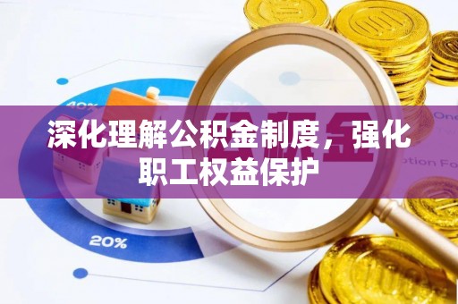 四川深化理解公积金制度，强化职工权益保护