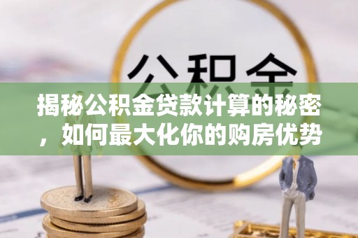 四川揭秘公积金贷款计算的秘密，如何最大化你的购房优势