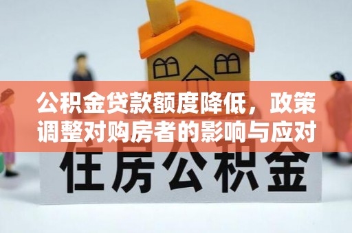 四川公积金贷款额度降低，政策调整对购房者的影响与应对策略
