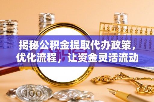 四川揭秘公积金提取代办政策，优化流程，让资金灵活流动