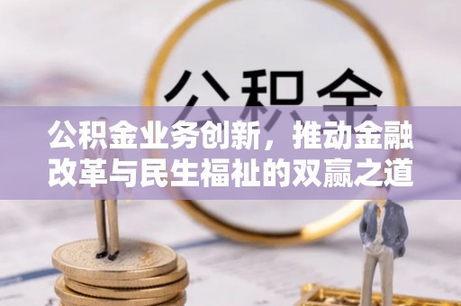 四川公积金业务创新，推动金融改革与民生福祉的双赢之道