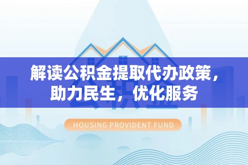 四川解读公积金提取代办政策，助力民生，优化服务