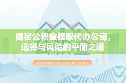 四川揭秘公积金提取代办公司，选择与风险的平衡之道