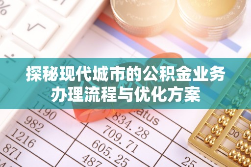 四川探秘现代城市的公积金业务办理流程与优化方案