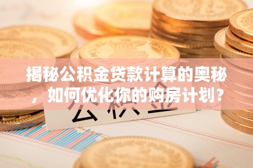 四川揭秘公积金贷款计算的奥秘，如何优化你的购房计划？