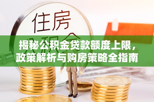 四川揭秘公积金贷款额度上限，政策解析与购房策略全指南