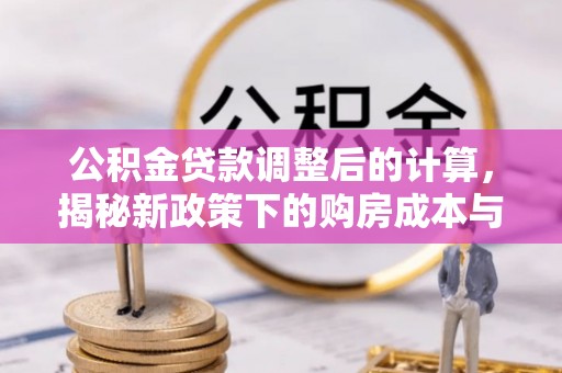 四川公积金贷款调整后的计算，揭秘新政策下的购房成本与规划策略