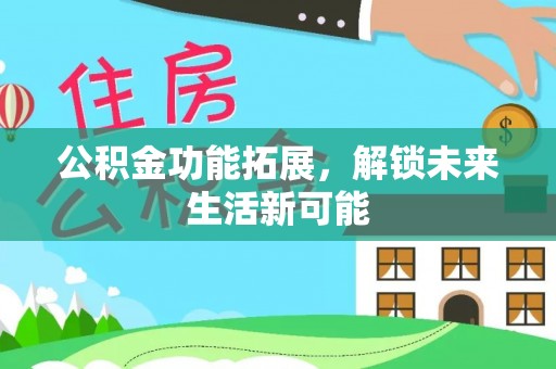 四川公积金功能拓展，解锁未来生活新可能