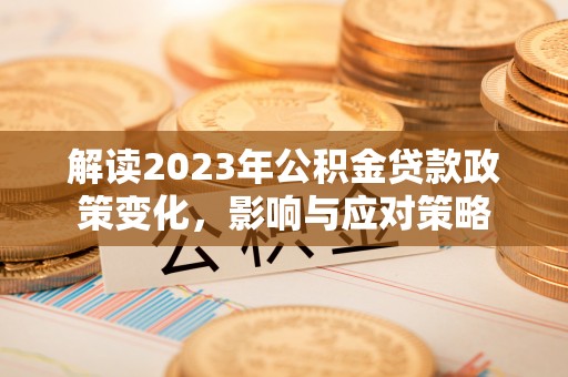 四川解读2023年公积金贷款政策变化，影响与应对策略