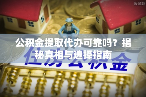 四川公积金提取代办可靠吗？揭秘真相与选择指南