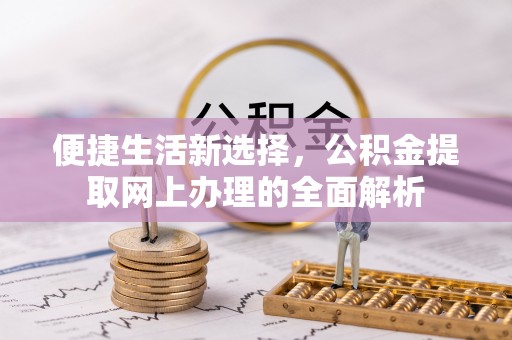 四川便捷生活新选择，公积金提取网上办理的全面解析