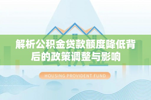四川解析公积金贷款额度降低背后的政策调整与影响