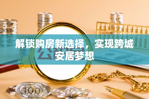 四川解锁购房新选择，实现跨城安居梦想