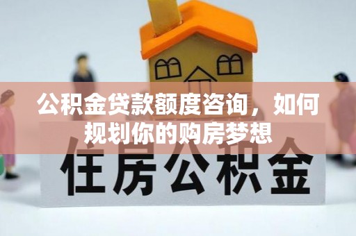 四川公积金贷款额度咨询，如何规划你的购房梦想