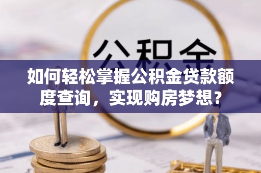 四川如何轻松掌握公积金贷款额度查询，实现购房梦想？
